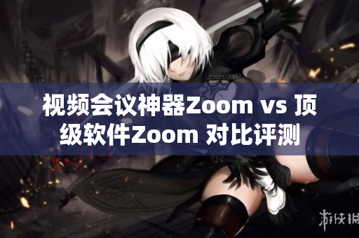 视频会议神器Zoom vs 顶级软件Zoom 对比评测