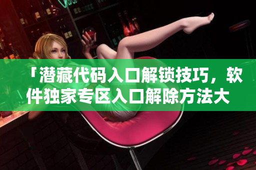 「潜藏代码入口解锁技巧，软件独家专区入口解除方法大揭秘」