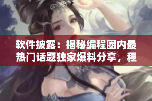 软件披露：揭秘编程圈内最热门话题独家爆料分享，程序员界的黑材料大揭秘