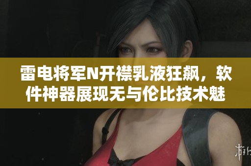 雷电将军N开襟乳液狂飙，软件神器展现无与伦比技术魅力