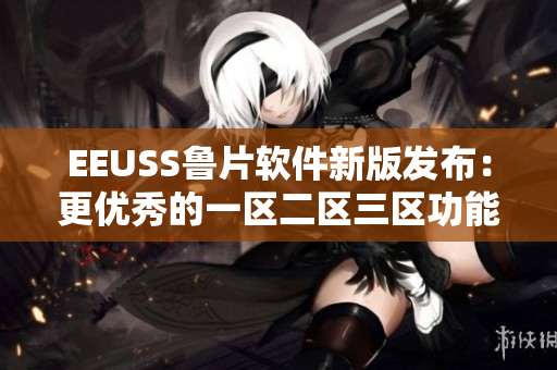 EEUSS鲁片软件新版发布：更优秀的一区二区三区功能全面升级