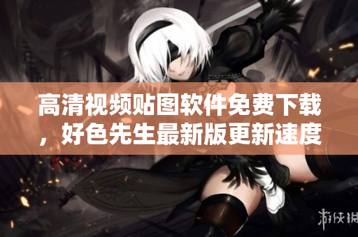 高清视频贴图软件免费下载，好色先生最新版更新速度更快