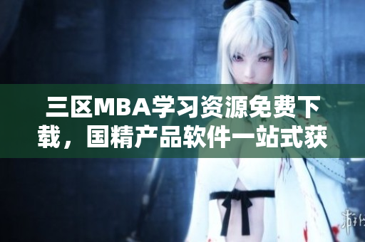三区MBA学习资源免费下载，国精产品软件一站式获取