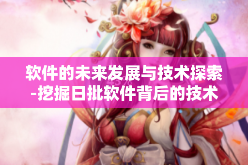 软件的未来发展与技术探索-挖掘日批软件背后的技术奥秘