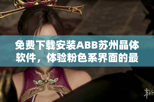 免费下载安装ABB苏州晶体软件，体验粉色系界面的最新版本