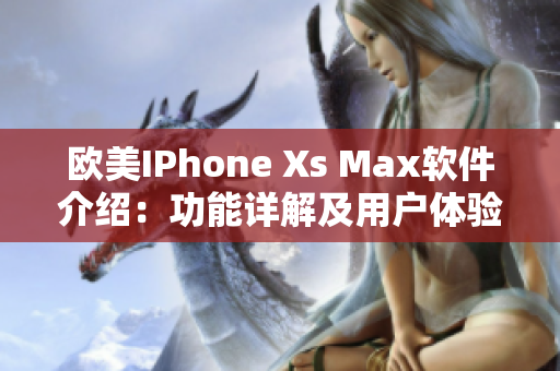 欧美IPhone Xs Max软件介绍：功能详解及用户体验分享