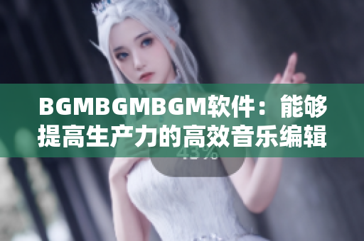 BGMBGMBGM软件：能够提高生产力的高效音乐编辑器