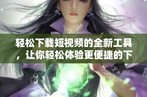 轻松下载短视频的全新工具，让你轻松体验更便捷的下载方式