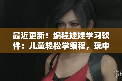 最近更新！编程娃娃学习软件：儿童轻松学编程，玩中学习，快乐编程启蒙系统