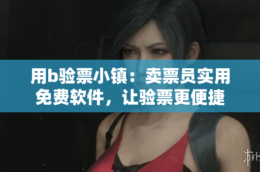 用b验票小镇：卖票员实用免费软件，让验票更便捷