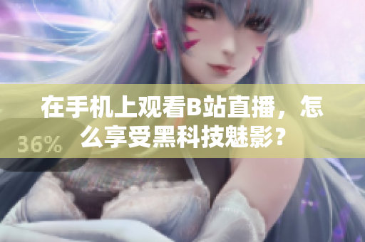在手机上观看B站直播，怎么享受黑科技魅影？