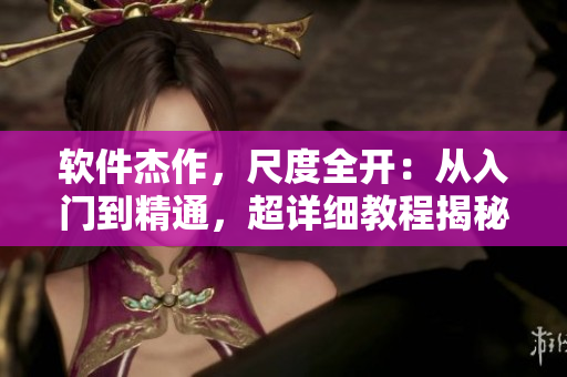 软件杰作，尺度全开：从入门到精通，超详细教程揭秘