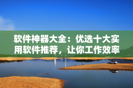 软件神器大全：优选十大实用软件推荐，让你工作效率翻倍！