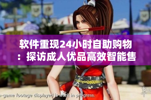 软件重现24小时自助购物：探访成人优品高效智能售货店