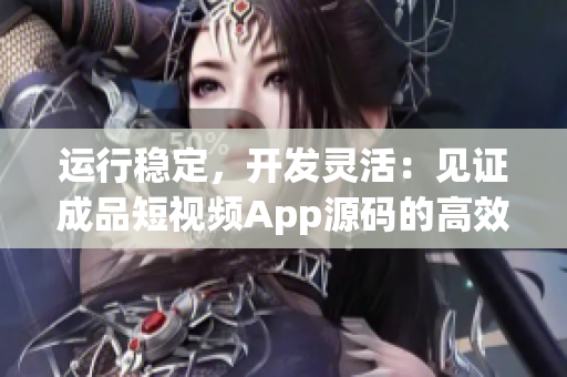 运行稳定，开发灵活：见证成品短视频App源码的高效率