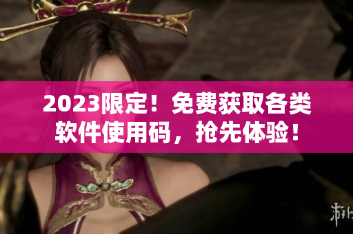 2023限定！免费获取各类软件使用码，抢先体验！