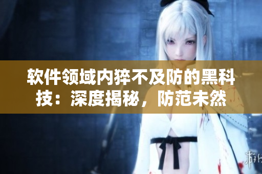 软件领域内猝不及防的黑科技：深度揭秘，防范未然
