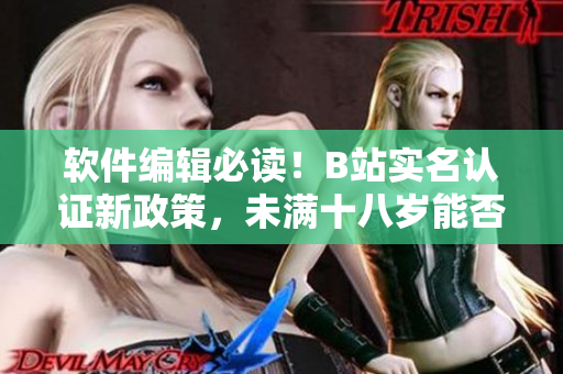 软件编辑必读！B站实名认证新政策，未满十八岁能否通过？35秒速览