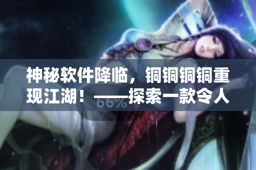 神秘软件降临，铜铜铜铜重现江湖！——探索一款令人惊叹的软件方案