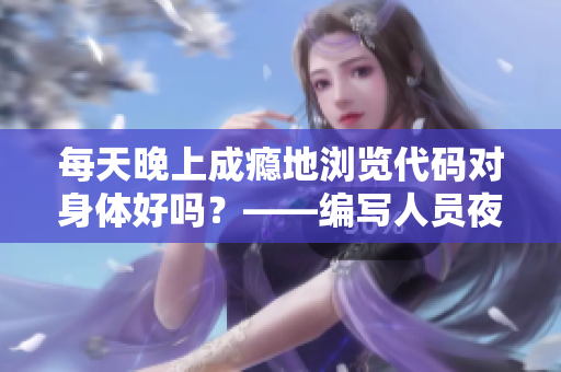 每天晚上成瘾地浏览代码对身体好吗？——编写人员夜间加班伤害分析