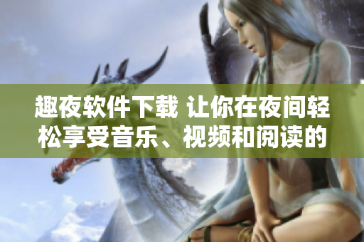 趣夜软件下载 让你在夜间轻松享受音乐、视频和阅读的全方位软件