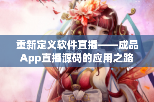 重新定义软件直播——成品App直播源码的应用之路