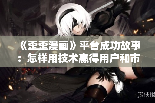 《歪歪漫画》平台成功故事：怎样用技术赢得用户和市场