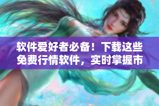 软件爱好者必备！下载这些免费行情软件，实时掌握市场变化