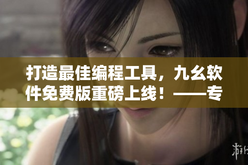 打造最佳编程工具，九幺软件免费版重磅上线！——专业、便捷、免费！