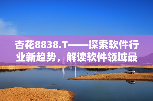 杏花8838.T——探索软件行业新趋势，解读软件领域最新动态