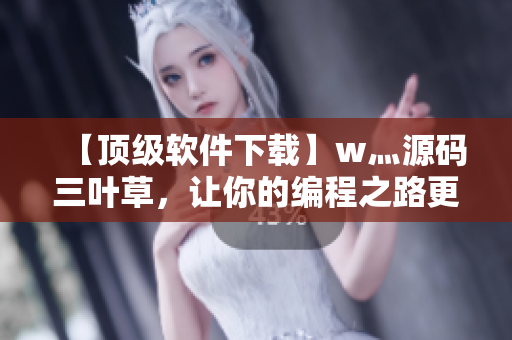 【顶级软件下载】w灬源码三叶草，让你的编程之路更加轻松！