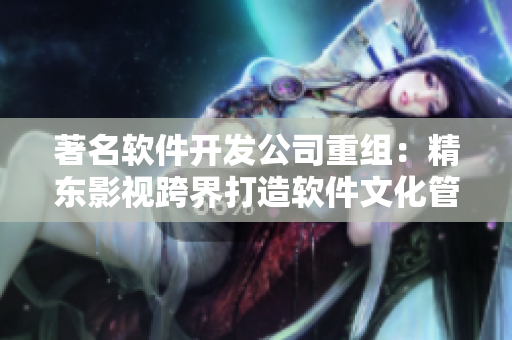 著名软件开发公司重组：精东影视跨界打造软件文化管理新格局