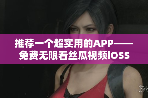 推荐一个超实用的APP——免费无限看丝瓜视频iOSSuzhou