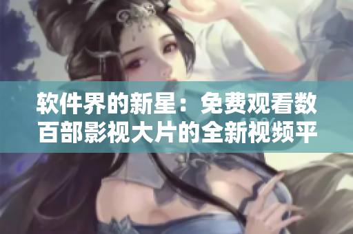 软件界的新星：免费观看数百部影视大片的全新视频平台！