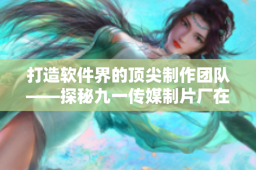 打造软件界的顶尖制作团队——探秘九一传媒制片厂在软件领域的创新制作