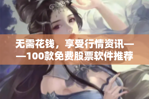 无需花钱，享受行情资讯——100款免费股票软件推荐