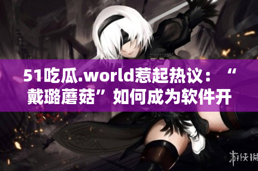 51吃瓜.world惹起热议：“戴璐蘑菇”如何成为软件开发者？