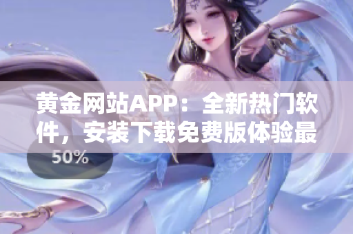 黄金网站APP：全新热门软件，安装下载免费版体验最佳操作