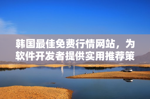 韩国最佳免费行情网站，为软件开发者提供实用推荐策略