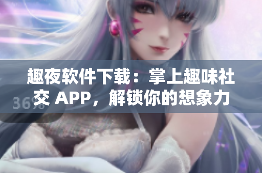 趣夜软件下载：掌上趣味社交 APP，解锁你的想象力