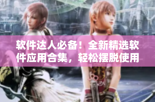 软件达人必备！全新精选软件应用合集，轻松摆脱使用烦恼！