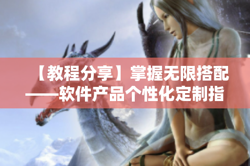 【教程分享】掌握无限搭配——软件产品个性化定制指南