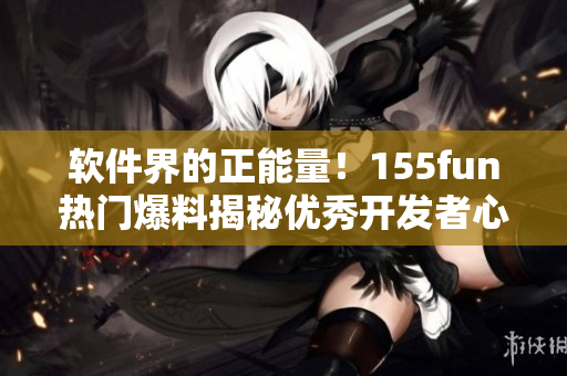 软件界的正能量!155fun热门爆料揭秘优秀开发者心路历程 软件界的正能量!155fun热门爆料揭秘优秀开发者心路历程