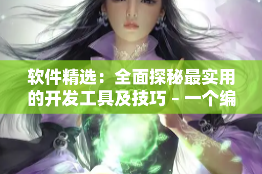 软件精选：全面探秘最实用的开发工具及技巧 – 一个编辑的视角