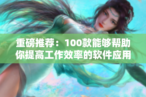 重磅推荐：100款能够帮助你提高工作效率的软件应用全新盘点！