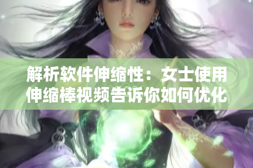 解析软件伸缩性：女士使用伸缩棒视频告诉你如何优化软件功能