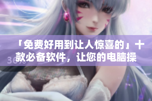 「免费好用到让人惊喜的」十款必备软件，让您的电脑操作更加高效优秀
