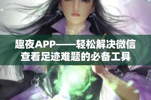 趣夜APP——轻松解决微信查看足迹难题的必备工具