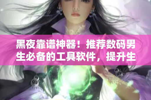 黑夜靠谱神器!推荐数码男生必备的工具软件,提升生产力、娱乐放松两不误! 黑夜靠谱神器!推荐数码男生必备的工具软件,提升生产力、娱乐放松两不误!