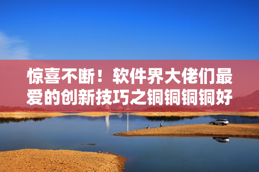 惊喜不断！软件界大佬们最爱的创新技巧之铜铜铜铜好大